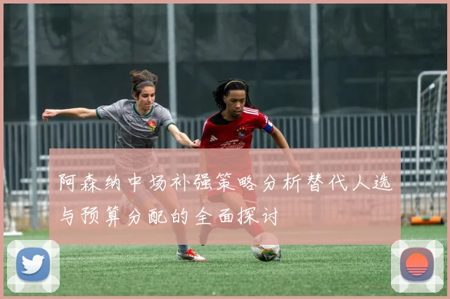阿森纳中场补强策略分析替代人选与预算分配的全面探讨