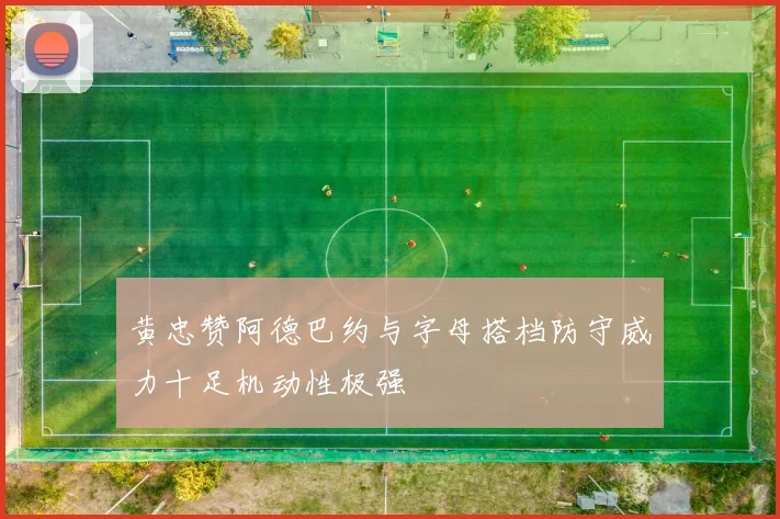 黄忠赞阿德巴约与字母搭档防守威力十足机动性极强