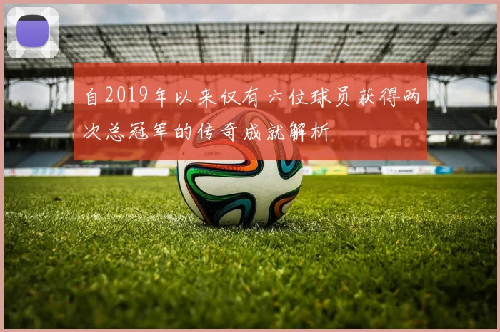 自2019年以来仅有六位球员获得两次总冠军的传奇成就解析