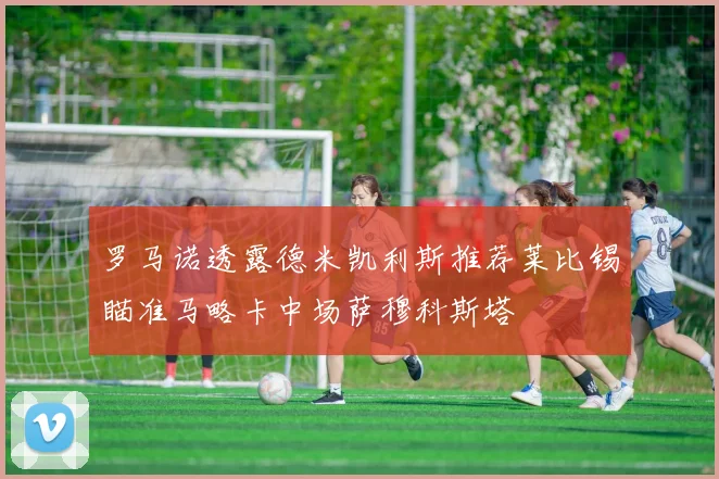 罗马诺透露德米凯利斯推荐莱比锡瞄准马略卡中场萨穆科斯塔