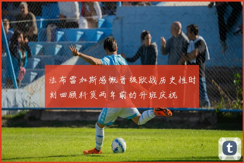 法布雷加斯感慨晋级欧战历史性时刻回顾科莫两年前的升班庆祝