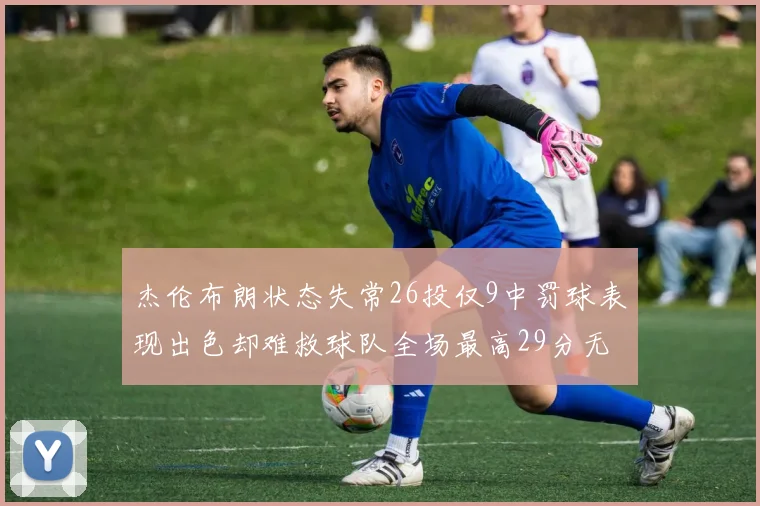 杰伦布朗状态失常26投仅9中罚球表现出色却难救球队全场最高29分无奈空砍