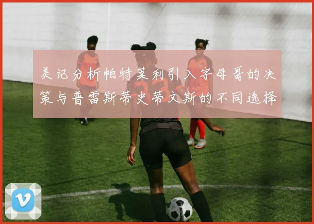 美记分析帕特莱利引入字母哥的决策与普雷斯蒂史蒂文斯的不同选择