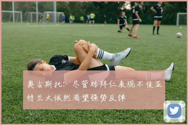 奥古斯托：尽管对拜仁表现不佳亚特兰大依然渴望强势反弹
