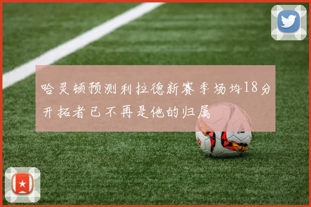 哈灵顿预测利拉德新赛季场均18分开拓者已不再是他的归属