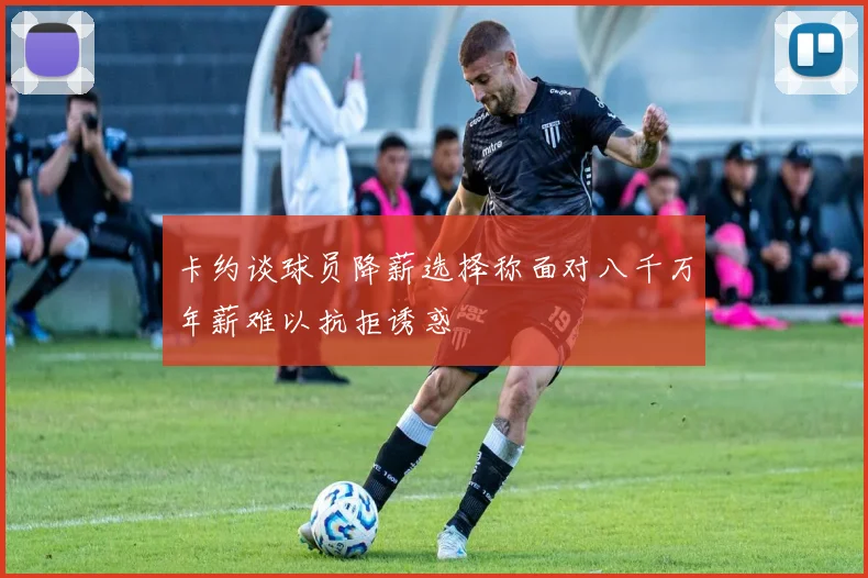 卡约谈球员降薪选择称面对八千万年薪难以抗拒诱惑