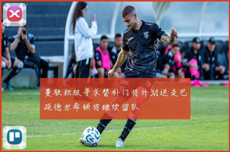 曼联积极寻求替补门将计划送走巴延德尔希顿将继续留队