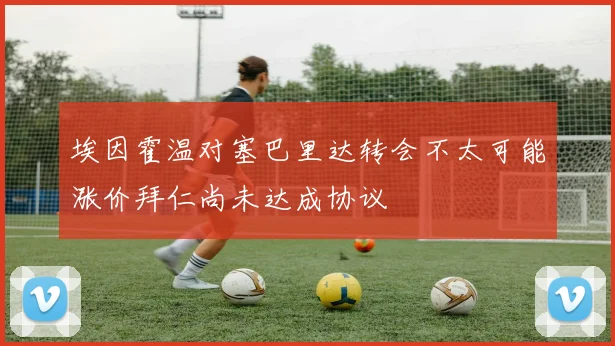 埃因霍温对塞巴里达转会不太可能涨价拜仁尚未达成协议