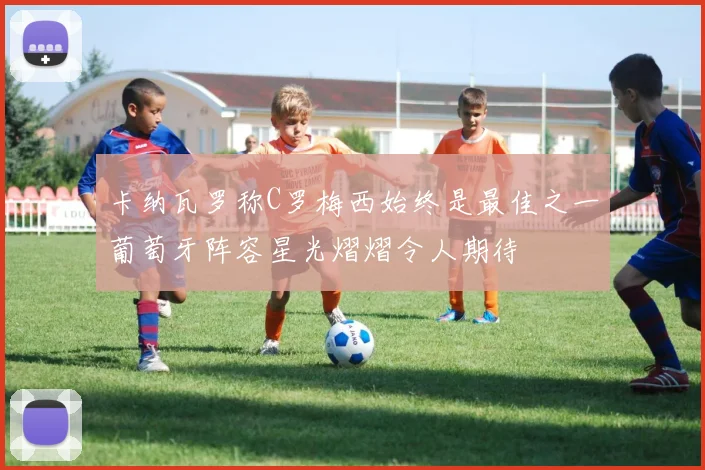 卡纳瓦罗称C罗梅西始终是最佳之一葡萄牙阵容星光熠熠令人期待