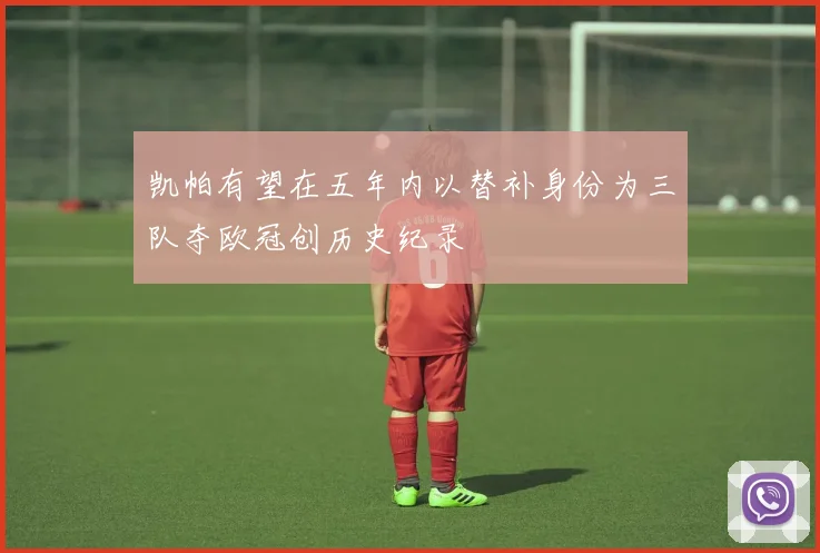 凯帕有望在五年内以替补身份为三队夺欧冠创历史纪录