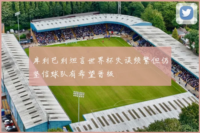库利巴利坦言世界杯失误频繁但仍坚信球队有希望晋级