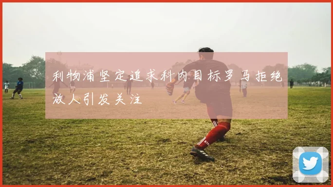 利物浦坚定追求科内目标罗马拒绝放人引发关注