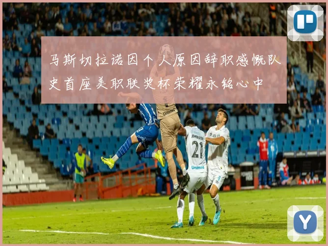 马斯切拉诺因个人原因辞职感慨队史首座美职联奖杯荣耀永铭心中