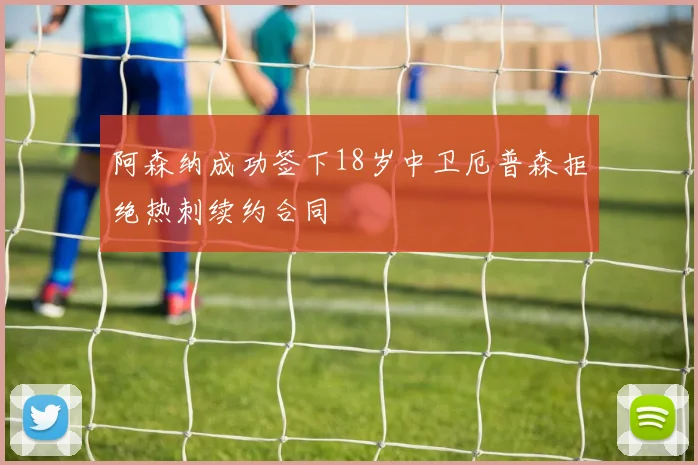 阿森纳成功签下18岁中卫厄普森拒绝热刺续约合同