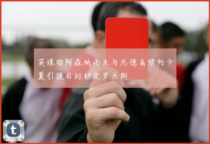 英媒称阿森纳尚未与厄德高续约今夏引援目标锁定罗杰斯