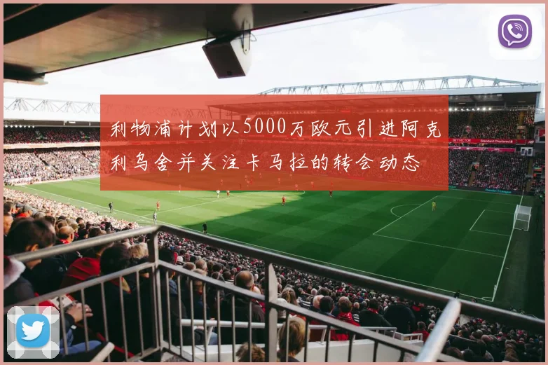 利物浦计划以5000万欧元引进阿克利乌舍并关注卡马拉的转会动态