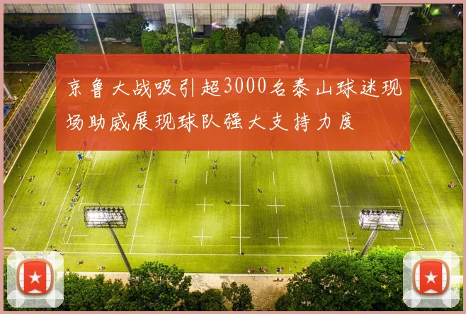 京鲁大战吸引超3000名泰山球迷现场助威展现球队强大支持力度