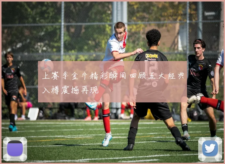 上赛季金牛精彩瞬间回顾五大经典入樽震撼再现