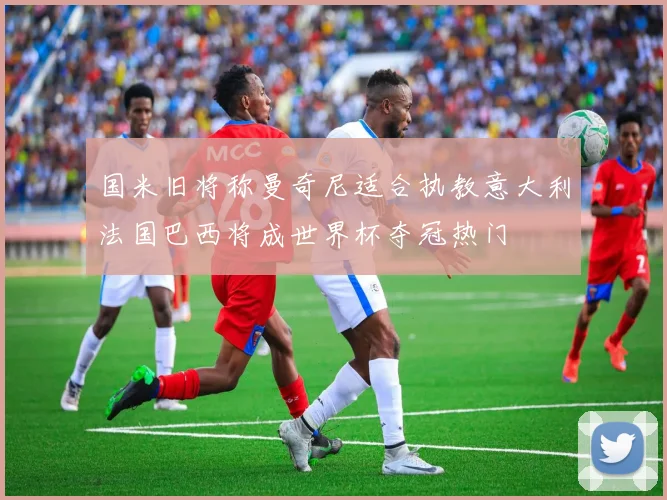 国米旧将称曼奇尼适合执教意大利法国巴西将成世界杯夺冠热门