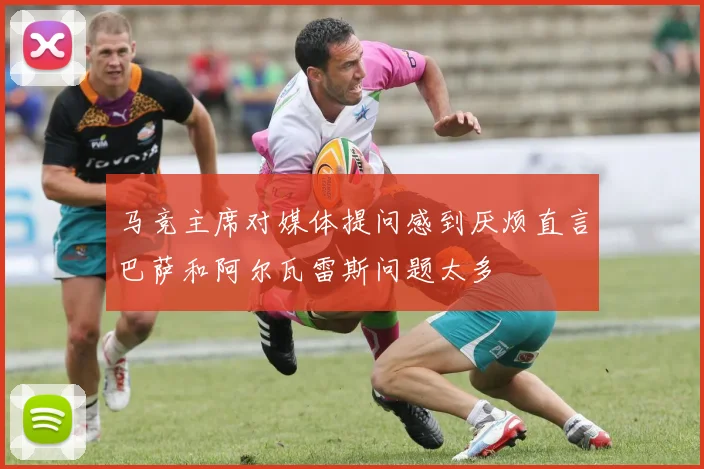 马竞主席对媒体提问感到厌烦直言巴萨和阿尔瓦雷斯问题太多