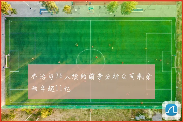 乔治与76人续约前景分析合同剩余两年超11亿
