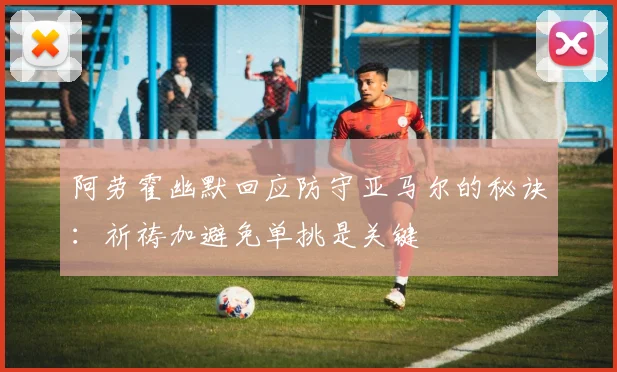 阿劳霍幽默回应防守亚马尔的秘诀：祈祷加避免单挑是关键