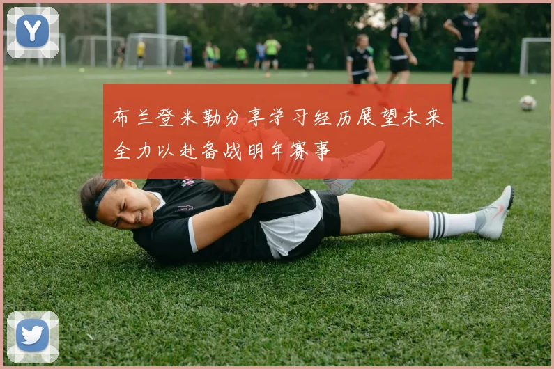 布兰登米勒分享学习经历展望未来全力以赴备战明年赛事