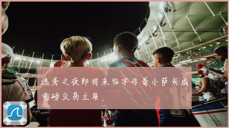 选秀之夜即将来临字母哥小萨或成重磅交易主角