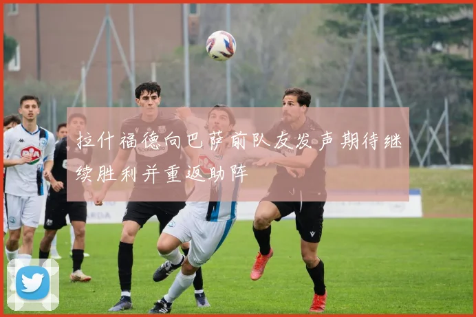 拉什福德向巴萨前队友发声期待继续胜利并重返助阵