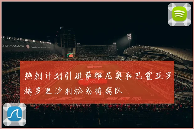 热刺计划引进萨维尼奥和巴霍亚罗梅罗里沙利松或将离队