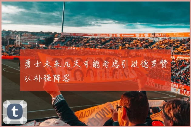 勇士未来几天可能考虑引进德罗赞以补强阵容