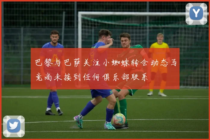 巴黎与巴萨关注小蜘蛛转会动态马竞尚未接到任何俱乐部联系