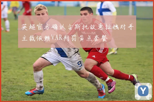 英超官方确认古斯托故意拉拽对手主裁依赖VAR判罚黄点套餐