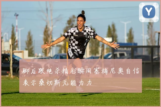 脚后跟绝杀精彩瞬间塞梅尼奥自信表示桑切斯无能为力
